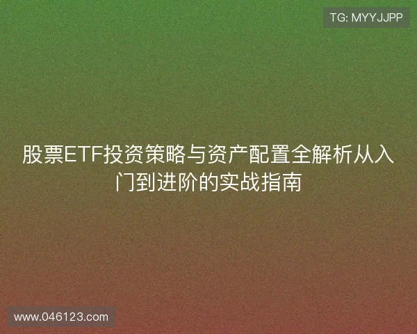 股票ETF投资策略与资产配置全解析从入门到进阶的实战指南 股票ETF投资策略与资产配置全解析从入门到进阶的实战指南