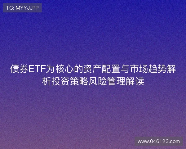 债券ETF为核心的资产配置与市场趋势解析投资策略风险管理解读